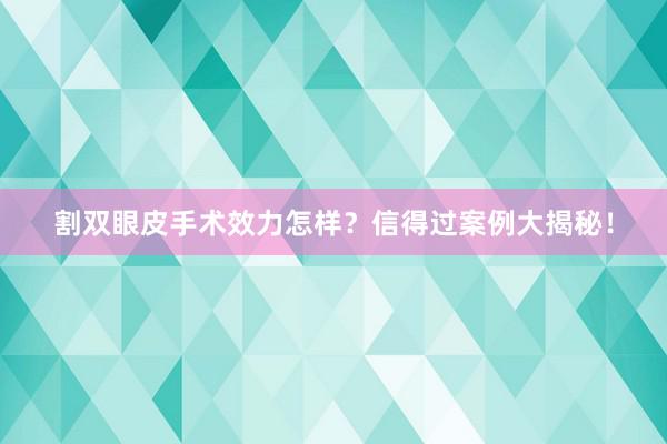 割双眼皮手术效力怎样？信得过案例大揭秘！