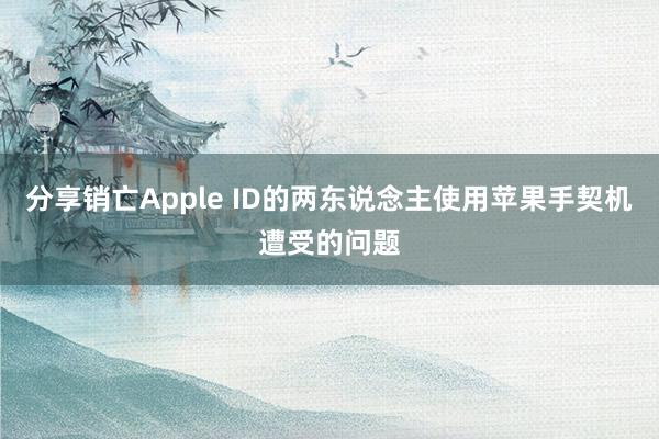 分享销亡Apple ID的两东说念主使用苹果手契机遭受的问题