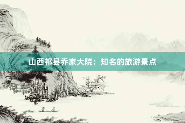山西祁县乔家大院：知名的旅游景点